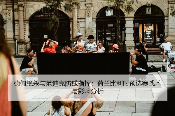 德佩绝杀与范迪克防线指挥：荷兰比利时预选赛战术与影响分析
