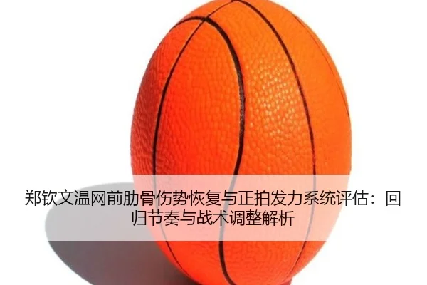 郑钦文温网前肋骨伤势恢复与正拍发力系统评估：回归节奏与战术调整解析